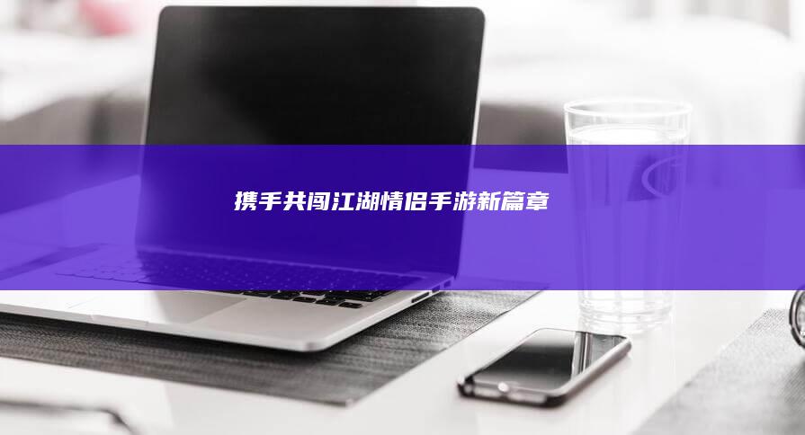 携手共闯江湖：情侣手游新篇章